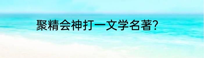 聚精会神打一文学名著？