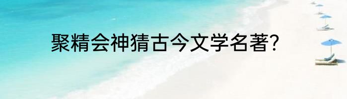 聚精会神猜古今文学名著？