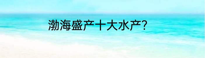 渤海盛产十大水产？