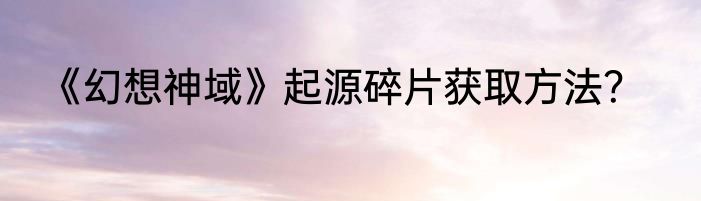 《幻想神域》起源碎片获取方法？