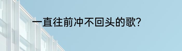 一直往前冲不回头的歌？