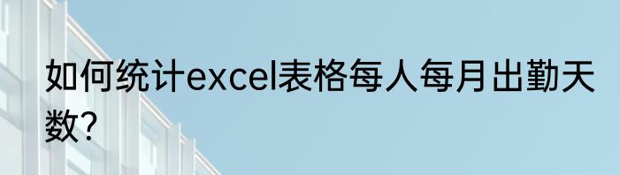 如何统计excel表格每人每月出勤天数？