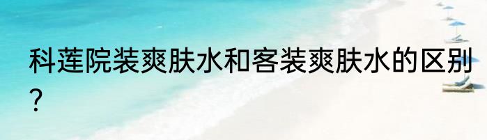 科莲院装爽肤水和客装爽肤水的区别？