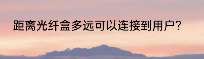 距离光纤盒多远可以连接到用户？