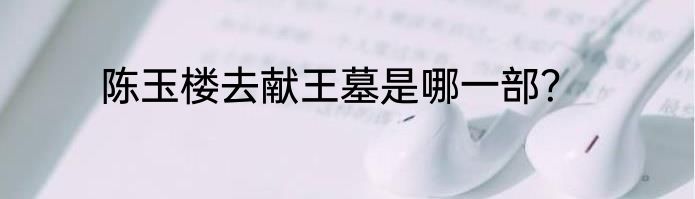 陈玉楼去献王墓是哪一部？