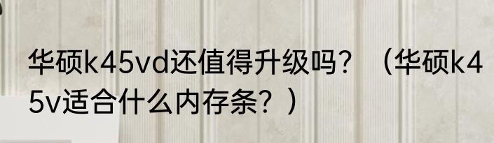 华硕k45vd还值得升级吗？（华硕k45v适合什么内存条？）