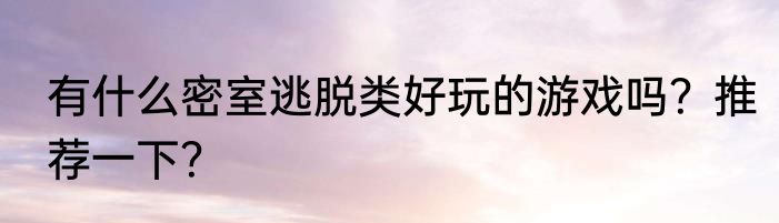 有什么密室逃脱类好玩的游戏吗？推荐一下？