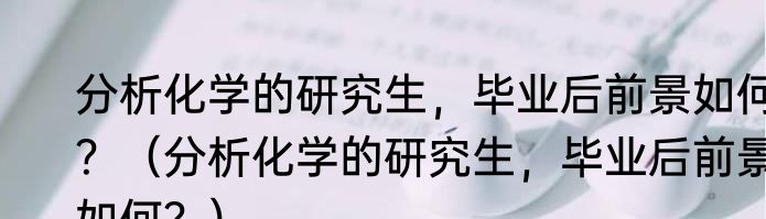 分析化学的研究生，毕业后前景如何？（分析化学的研究生，毕业后前景如何？）
