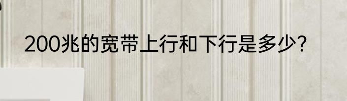 200兆的宽带上行和下行是多少？