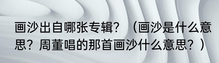 画沙出自哪张专辑？（画沙是什么意思？周董唱的那首画沙什么意思？）