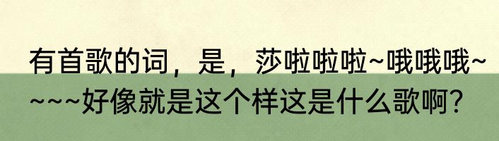 有首歌的词，是，莎啦啦啦~哦哦哦~~~~好像就是这个样这是什么歌啊？