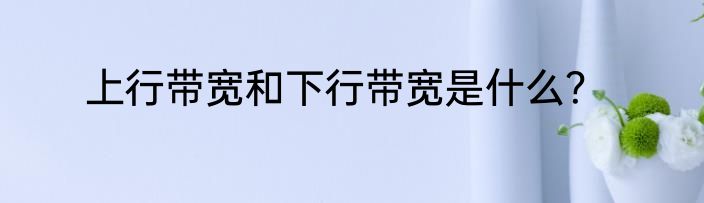 上行带宽和下行带宽是什么？
