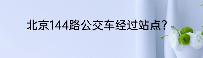 北京144路公交车经过站点？