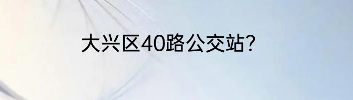 大兴区40路公交站？