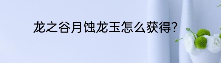龙之谷月蚀龙玉怎么获得？