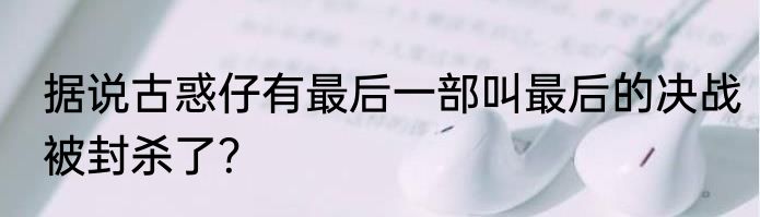 据说古惑仔有最后一部叫最后的决战被封杀了？