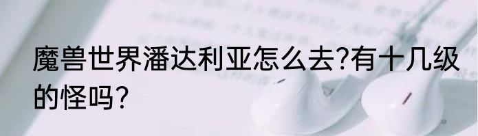 魔兽世界潘达利亚怎么去?有十几级的怪吗？