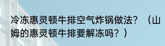 冷冻惠灵顿牛排空气炸锅做法？（山姆的惠灵顿牛排要解冻吗？）