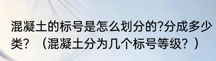 混凝土的标号是怎么划分的?分成多少类？（混凝土分为几个标号等级？）