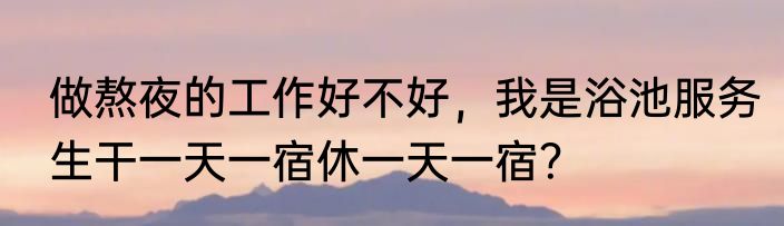 做熬夜的工作好不好，我是浴池服务生干一天一宿休一天一宿？