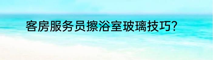 客房服务员擦浴室玻璃技巧？