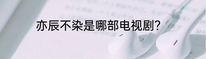 亦辰不染是哪部电视剧？