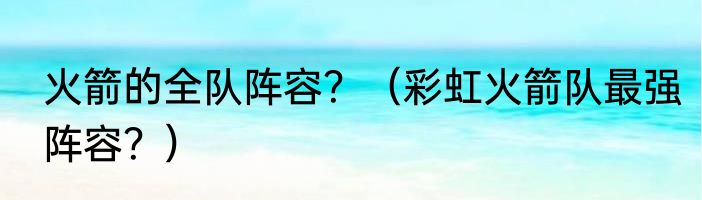 火箭的全队阵容？（彩虹火箭队最强阵容？）