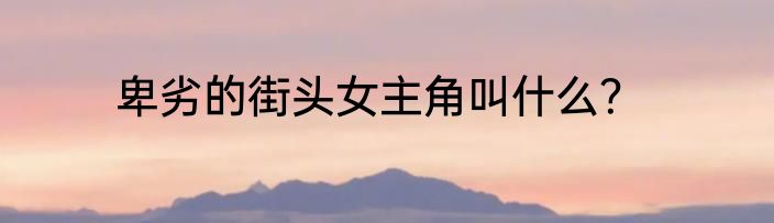 卑劣的街头女主角叫什么？