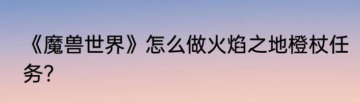 《魔兽世界》怎么做火焰之地橙杖任务？