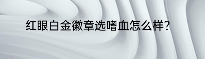 红眼白金徽章选嗜血怎么样？