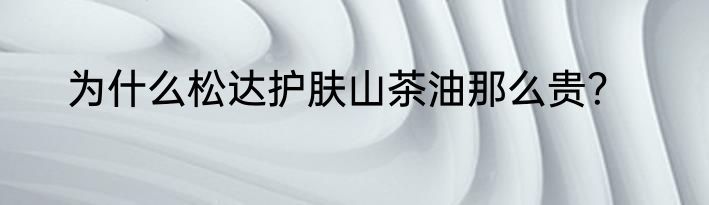 为什么松达护肤山茶油那么贵？