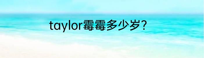 taylor霉霉多少岁？