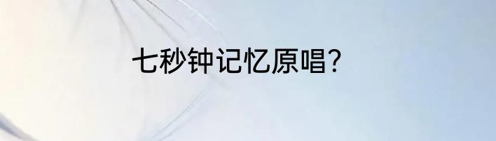 七秒钟记忆原唱？