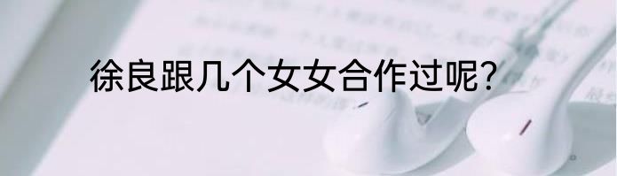 徐良跟几个女女合作过呢？