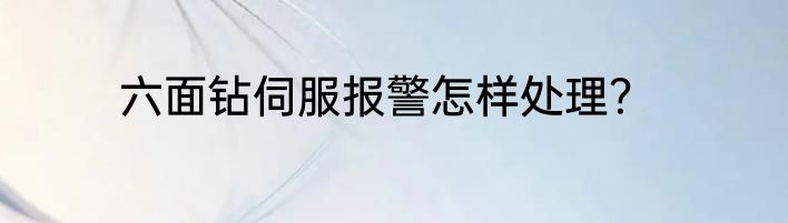 六面钻伺服报警怎样处理？