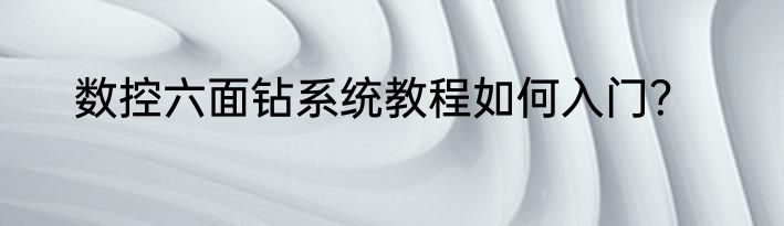 数控六面钻系统教程如何入门？