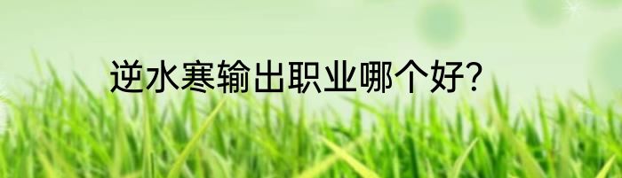 逆水寒输出职业哪个好？