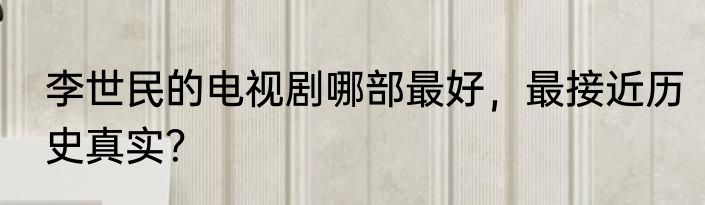 李世民的电视剧哪部最好，最接近历史真实？