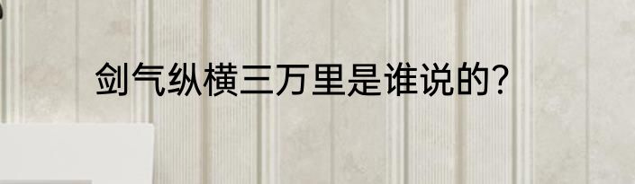 剑气纵横三万里是谁说的？