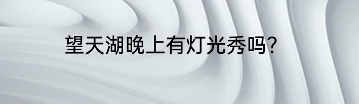 望天湖晚上有灯光秀吗？