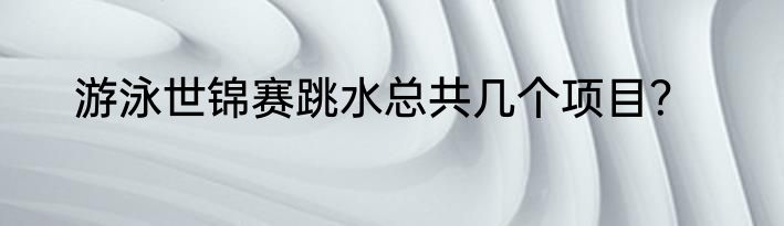 游泳世锦赛跳水总共几个项目？