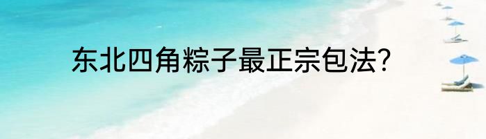 东北四角粽子最正宗包法？