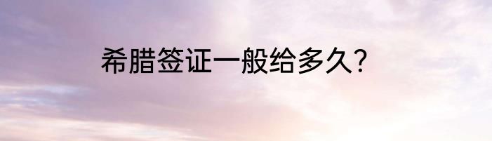 希腊签证一般给多久？