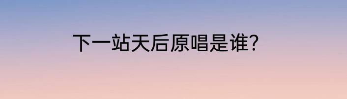 下一站天后原唱是谁？