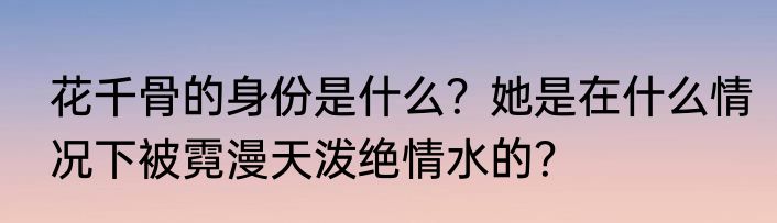 花千骨的身份是什么？她是在什么情况下被霓漫天泼绝情水的？