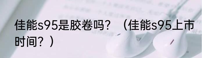 佳能s95是胶卷吗？（佳能s95上市时间？）