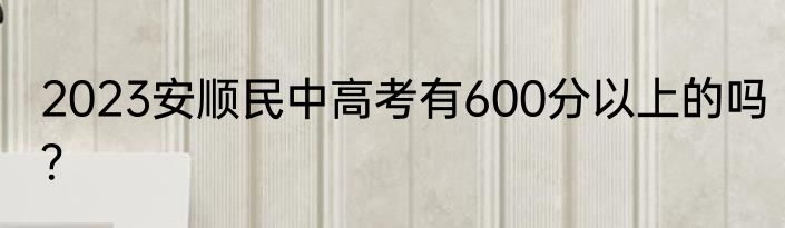 2023安顺民中高考有600分以上的吗？