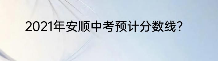 2021年安顺中考预计分数线？