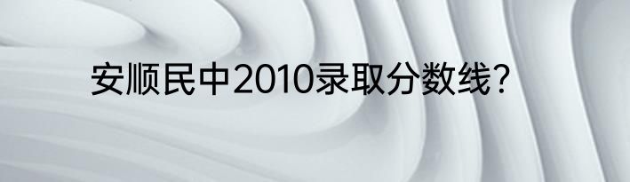安顺民中2010录取分数线？