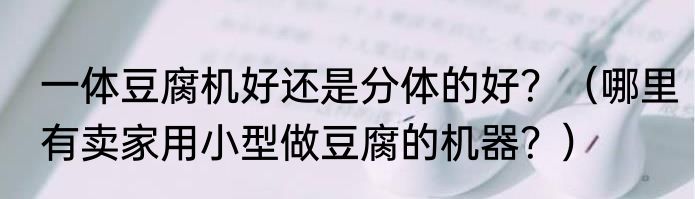 一体豆腐机好还是分体的好？（哪里有卖家用小型做豆腐的机器？）